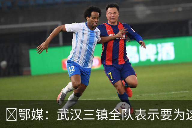 ‌鄂媒：武汉三镇全队表示要为这仅存的保级希望奋力一搏