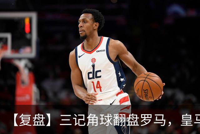 【复盘】三记角球翻盘罗马，皇马有人救赎有人迷失