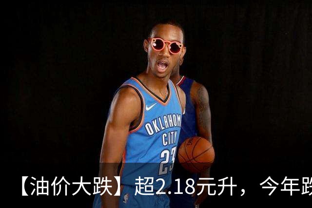 【油价大跌】超2.18元/升，今年跌5次油价，重新“涨到9元时代”，10月油价或再“跌超240元/吨”！