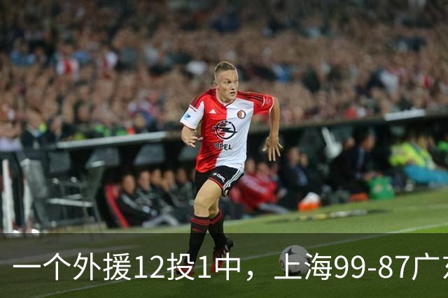 一个外援12投1中，上海99-87广东！卢伟赛后第一句话，信息量太大