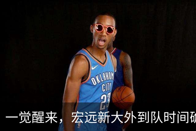 一觉醒来，宏远新大外到队时间确定！亚帅深夜发声，徐杰被批梦游