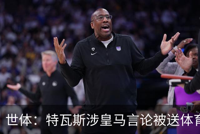 世体：特瓦斯涉皇马言论被送体育法庭，面临公开警告或取消职务