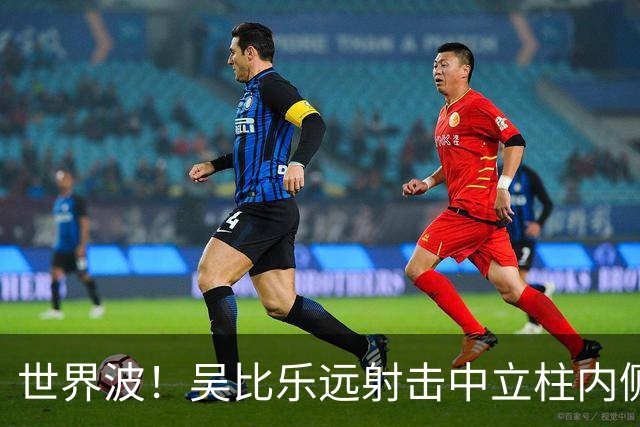 世界波！吴比乐远射击中立柱内侧入网，U16中国3-1
