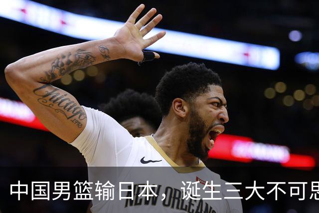 中国男篮输日本，诞生三大不可思议，郭士强创耻辱纪录比乔帅还差