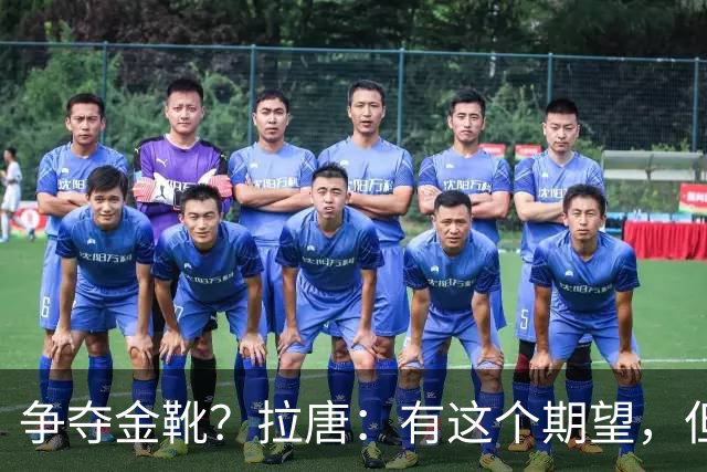 争夺金靴？拉唐：有这个期望，但球队的成绩更重要