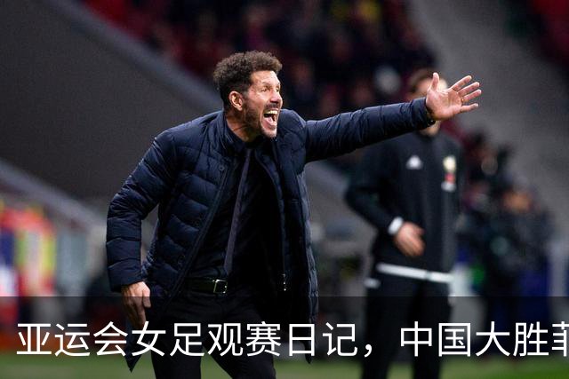 亚运会女足观赛日记，中国大胜菲律宾之后的遗憾