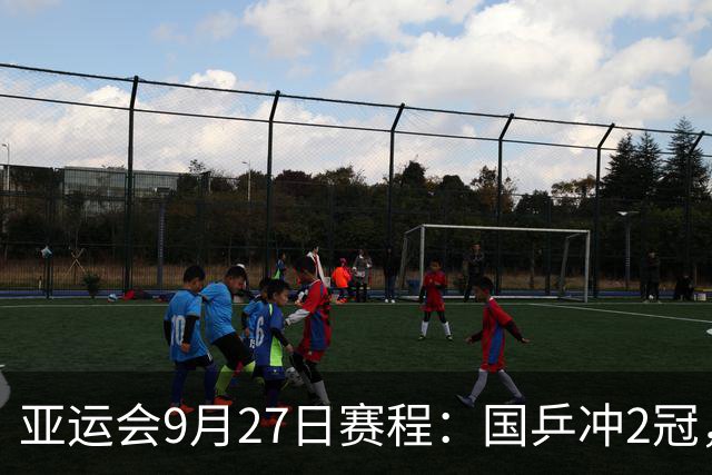 亚运会9月27日赛程：国乒冲2冠，男双迎考验，张本美和复仇王曼昱？
