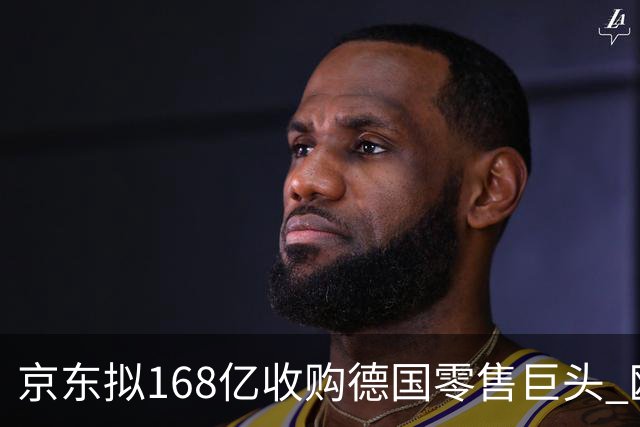 京东拟168亿收购德国零售巨头 欧盟批准只差最后一步