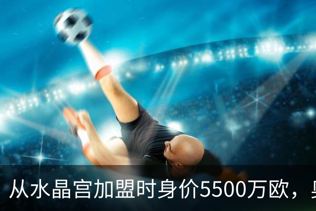 从水晶宫加盟时身价5500万欧，奥利塞身价两年暴涨至1.8亿欧