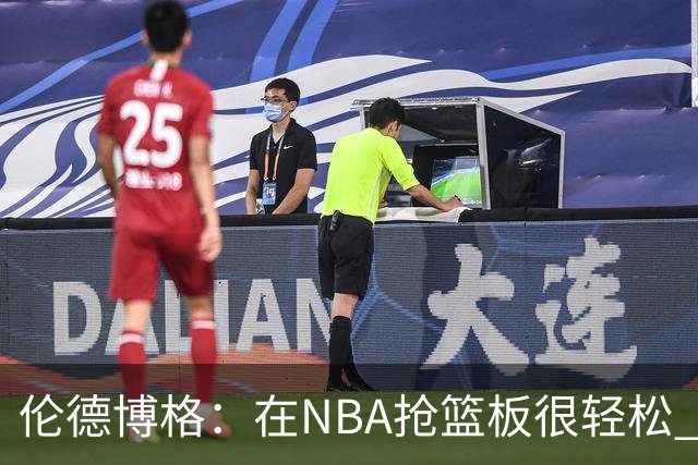 伦德博格：在NBA抢篮板很轻松 其他球员拼抢篮板不够积极