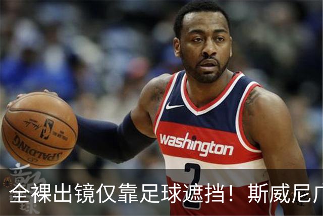 全裸出镜仅靠足球遮挡！斯威尼广告惹众怒，前女运动员直接开骂！
