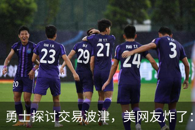勇士探讨交易波津，美网友炸了：炒掉邓利维