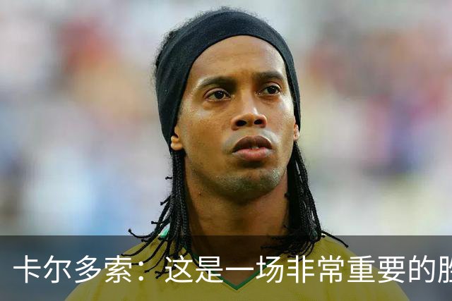 卡尔多索：这是一场非常重要的胜利，我的进球被吹掉很可惜