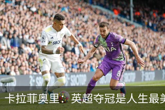 卡拉菲奥里：英超夺冠是人生最美好一天；若不踢球可能选田径
