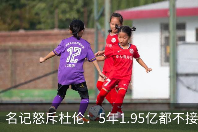 名记怒斥杜伦：5年1.95亿都不接受 你还想要什么？