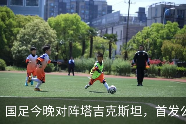 国足今晚对阵塔吉克斯坦，首发公布：守门员更换为刘殿座，队长韦世豪