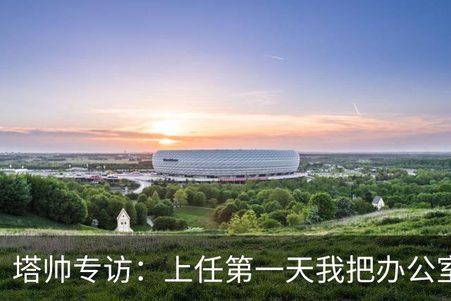 塔帅专访：上任第一天我把办公室砸了；欧冠决赛失利让我痛彻心扉
