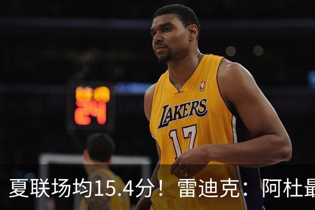 夏联场均15.4分！雷迪克：阿杜最近的状态很不错 他每天都在进步
