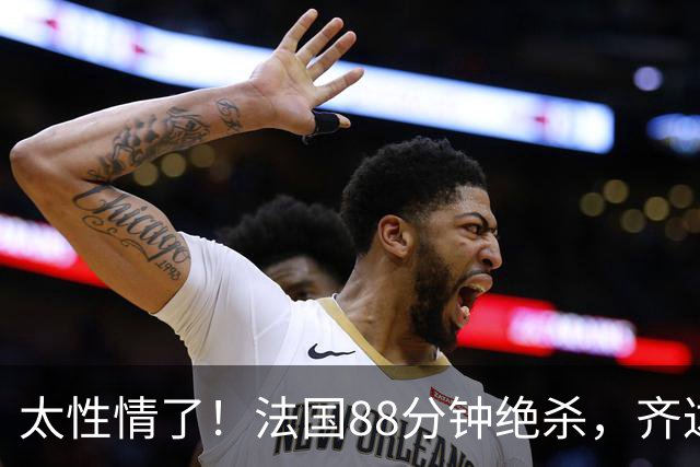太性情了！法国88分钟绝杀，齐达内场边狂奔+爆射皮球庆祝