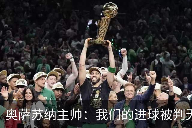 奥萨苏纳主帅：我们的进球被判无效是个丑闻，那只是正常的争顶