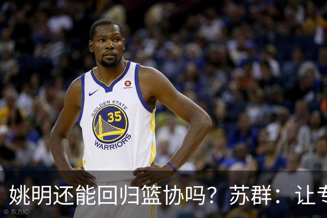 姚明还能回归篮协吗？苏群：让专业人士当主席的政策现在已经没了