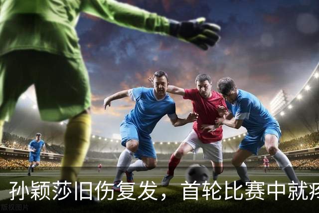 孙颖莎旧伤复发，首轮比赛中就疼出痛苦面具