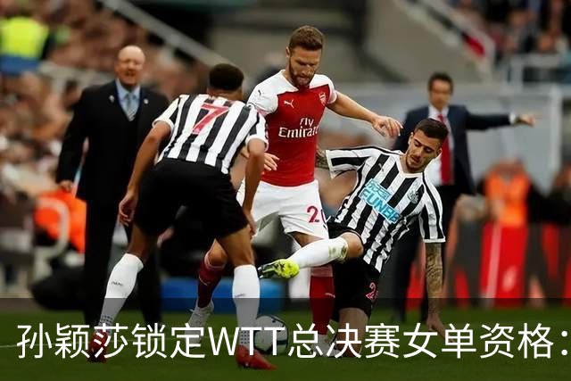 孙颖莎锁定WTT总决赛女单资格：连续6届入围 曾3连冠去年伤退