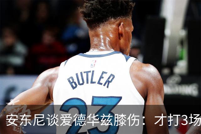 安东尼谈爱德华兹膝伤：才打3场又出问题，复出或要等到12月