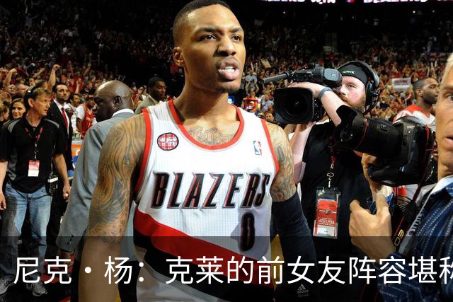 尼克·杨：克莱的前女友阵容堪称联盟最佳 他看着老实但撩妹一绝