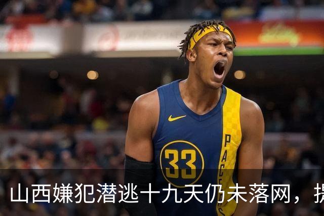 山西嫌犯潜逃十九天仍未落网，提醒当地群众注意安全防范