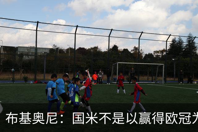 布基奥尼：国米不是以赢得欧冠为目标组建的球队，不能有失误