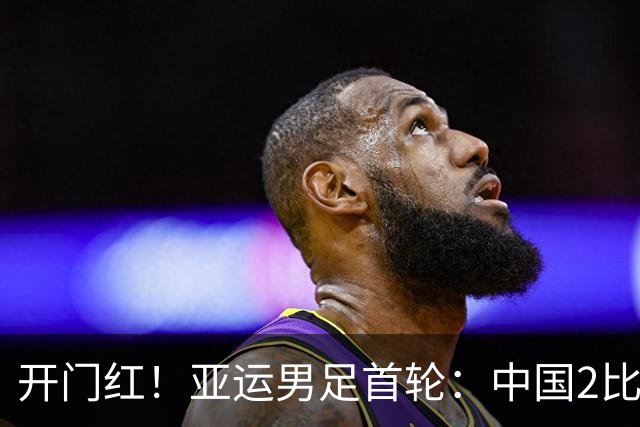 开门红！亚运男足首轮：中国2比1逆转朝鲜 吴曦张玉宁建功李昊神扑