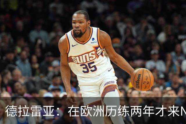 德拉雷亚：在欧洲历练两年才来NBA 我已经做好了心理和技术准备