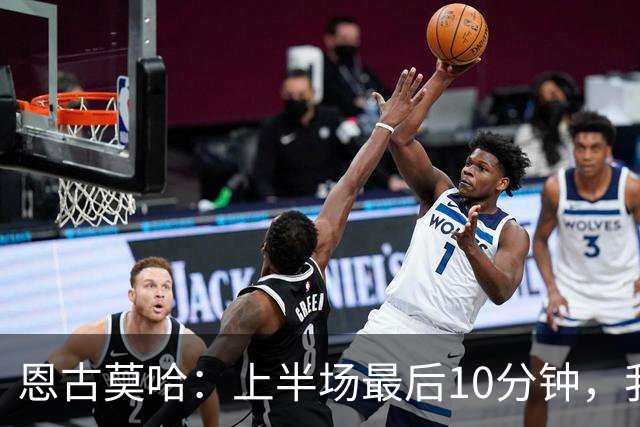 恩古莫哈：上半场最后10分钟，我们其实已经把对手压制得喘不过气