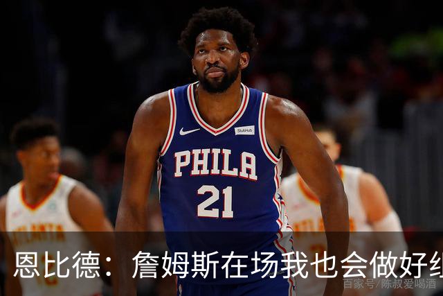 恩比德：詹姆斯在场我也会做好组织 他不在就要有人担任指挥官