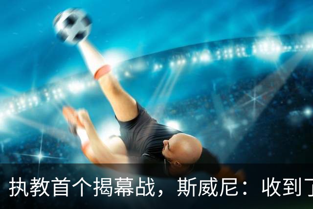 执教首个揭幕战，斯威尼：收到了太多人消息，我们已做好准备