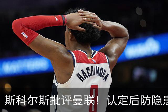斯科尔斯批评曼联！认定后防隐患积重难返，争冠目标终究只是空谈
