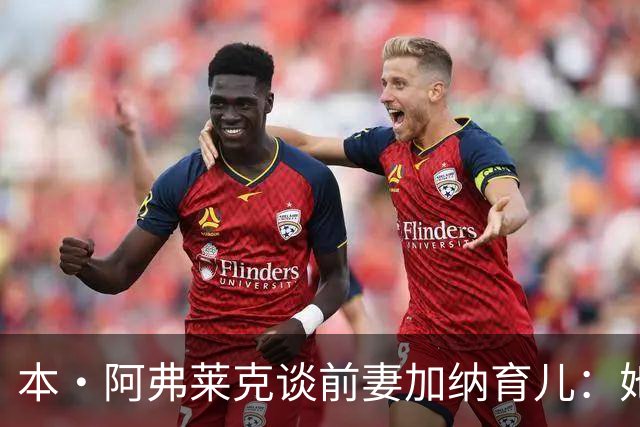 本·阿弗莱克谈前妻加纳育儿：她非常出色，总让我觉得自己差了一截