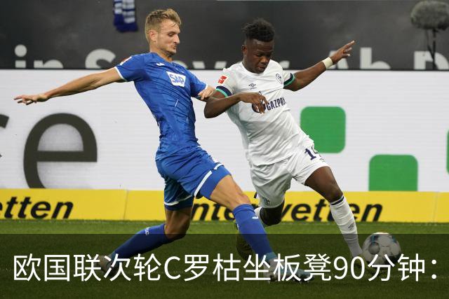 欧国联次轮C罗枯坐板凳90分钟：赛后直接回更衣室未谢场 主帅说这不是上场时机