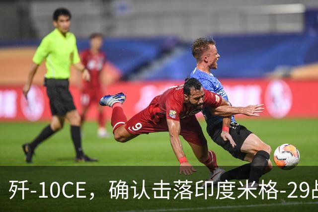 歼-10CE，确认击落印度米格-29战斗机，为第4架确认战果歼-10CE