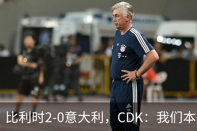 比利时2-0意大利，CDK：我们本来还能进更多球；我喜欢踢中路