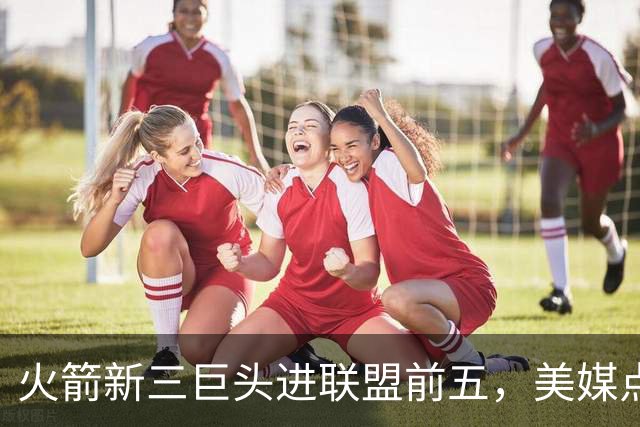 火箭新三巨头进联盟前五，美媒点名三大优势，此人才是X因素