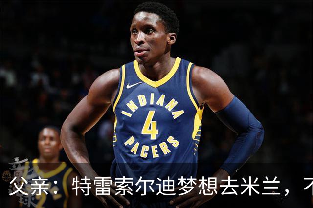 父亲：特雷索尔迪梦想去米兰，不确定他会接受其他豪门