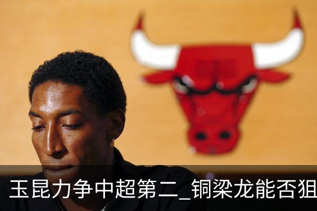 玉昆力争中超第二 铜梁龙能否狙击老对手 西南德比三番战依然精彩