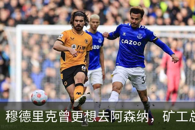 穆德里克曾更想去阿森纳，矿工总监揭转会内幕
