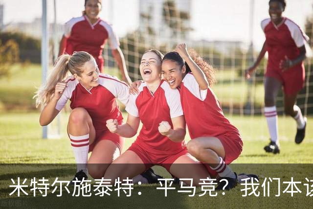 米特尔施泰特：平马竞？我们本该赢；希望爆冷加拉塔萨雷和国米