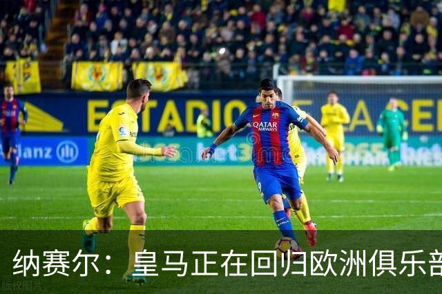 纳赛尔：皇马正在回归欧洲俱乐部协会，感谢弗洛伦蒂诺和拉波尔塔