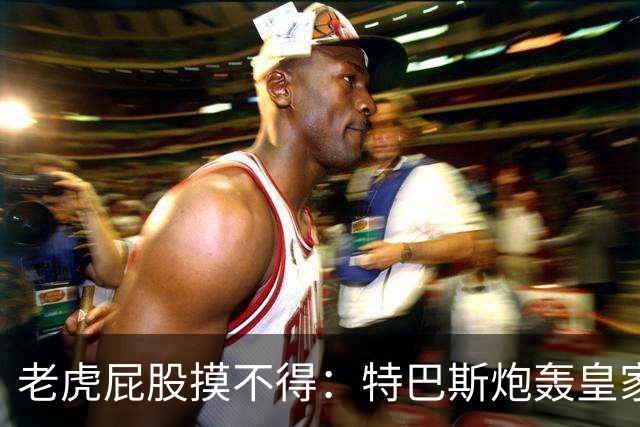 老虎屁股摸不得：特巴斯炮轰皇家马德里面临两年禁赛
