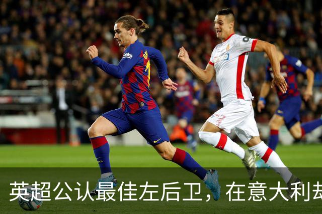 英超公认最佳左后卫，在意大利却只踢过1次左后卫