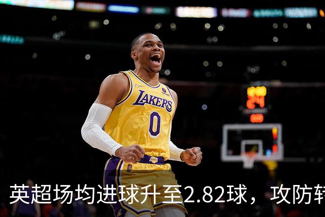 英超场均进球升至2.82球，攻防转换与远射增多